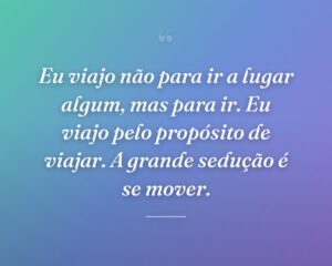 Eu viajo não para ir a lugar algum, mas para ir. Eu viajo pelo propósito de viajar. A grande sedução é se mover.