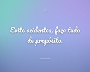 Evite acidentes, faça tudo de propósito.