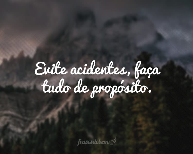 Evite acidentes, faça tudo de propósito.