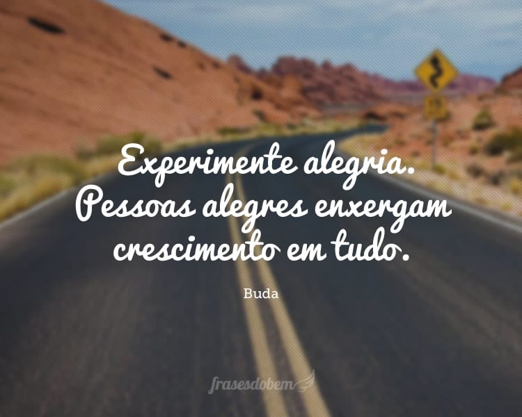 Experimente alegria. Pessoas alegres enxergam crescimento em tudo.