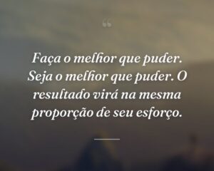 Faça o melhor que puder. Seja o melhor que puder. O resultado virá na mesma proporção de seu esforço.