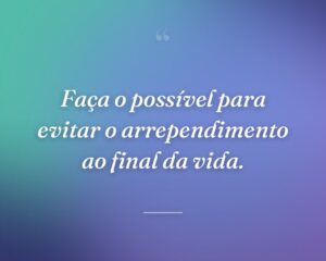 Faça o possível para evitar o arrependimento ao final da vida.