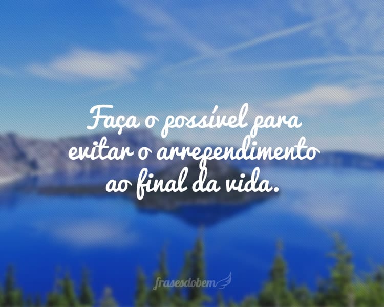 Faça o possível para evitar o arrependimento ao final da vida.