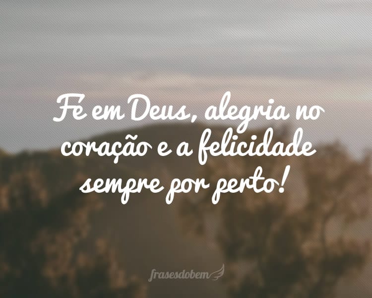 Fé em Deus, alegria no coração e a felicidade sempre por perto!