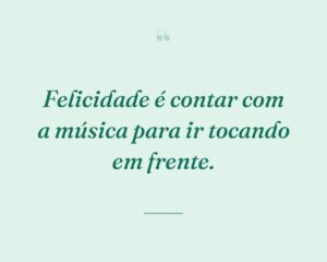 Felicidade é contar com a música para ir tocando em frente.