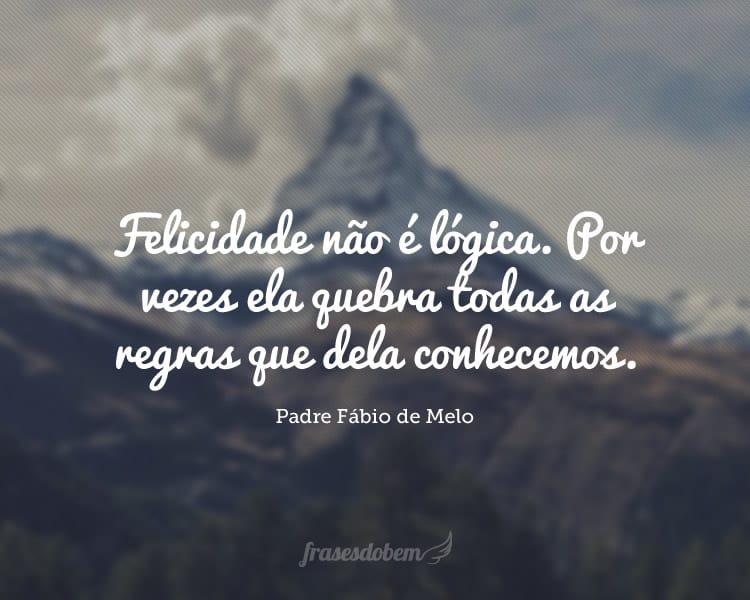 Felicidade não é lógica. Por vezes ela quebra todas as regras que dela conhecemos.