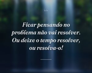 Ficar pensando no problema não vai resolver. Ou deixe o tempo resolver, ou resolva-o!