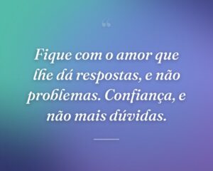 Fique com o amor que lhe dá respostas, e não problemas. Confiança, e não mais dúvidas.