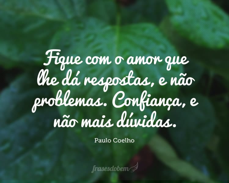 Fique com o amor que lhe dá respostas, e não problemas. Confiança, e não mais dúvidas.