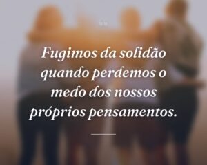 Fugimos da solidão quando perdemos o medo dos nossos próprios pensamentos.
