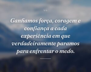Ganhamos força, coragem e confiança a cada experiência em que verdadeiramente paramos para enfrentar o medo.