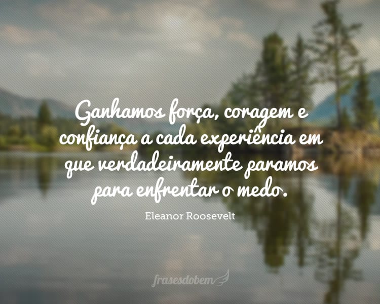 Ganhamos força, coragem e confiança a cada experiência em que verdadeiramente paramos para enfrentar o medo.