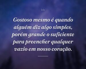 Gostoso mesmo é quando alguém diz algo simples, porém grande o suficiente para preencher qualquer vazio em nosso coração.