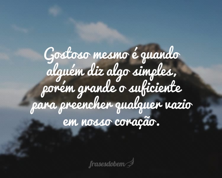 Gostoso mesmo é quando alguém diz algo simples, porém grande o suficiente para preencher qualquer vazio em nosso coração.