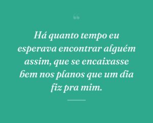 Há quanto tempo eu esperava encontrar alguém assim, que se encaixasse bem nos planos que um dia fiz pra mim.