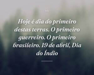 Hoje é dia do primeiro destas terras. O primeiro guerreiro. O primeiro brasileiro. 19 de abril, Dia do Índio