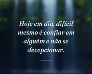 Hoje em dia, difícil mesmo é confiar em alguém e não se decepcionar.
