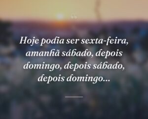 Hoje podia ser sexta-feira, amanhã sábado, depois domingo, depois sábado, depois domingo…