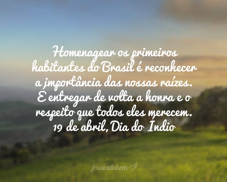 Homenagear os primeiros habitantes do Brasil é reconhecer a importância das nossas raízes. É entregar de volta a honra e o respeito que todos eles merecem. 19 de abril, Dia do Índio
