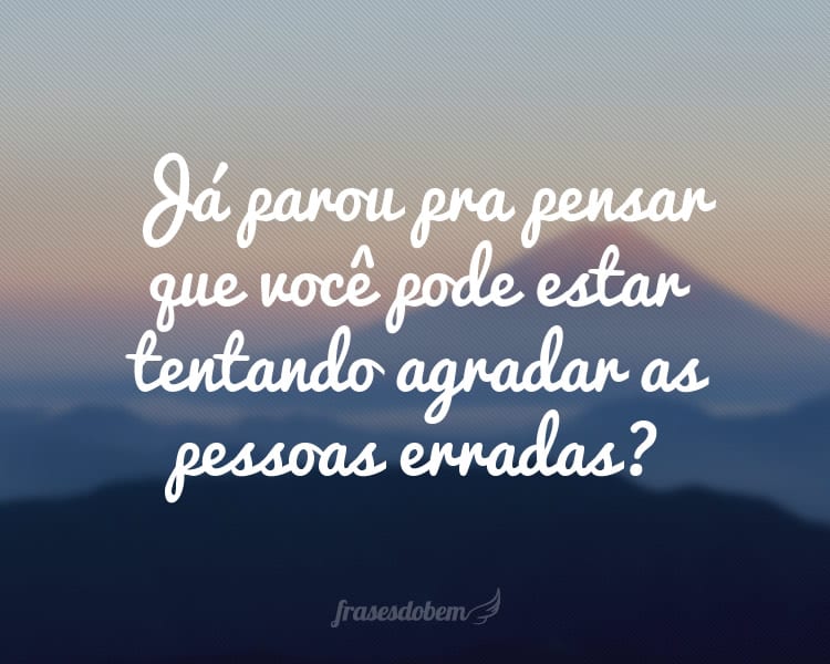 Já parou pra pensar que você pode estar tentando agradar as pessoas erradas?