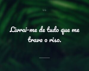 Livrai-me de tudo que me trava o riso.