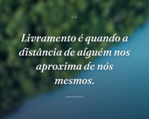 Livramento é quando a distância de alguém nos aproxima de nós mesmos.