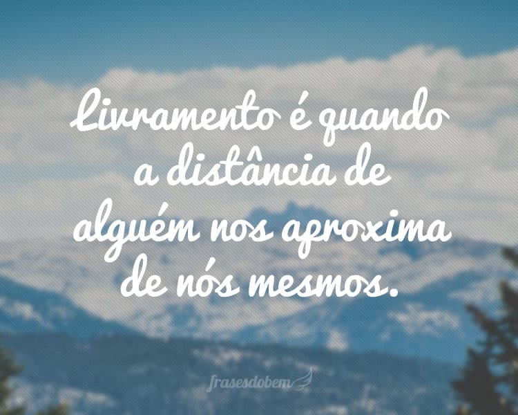 Livramento é quando a distância de alguém nos aproxima de nós mesmos.