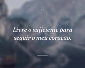 Livre o suficiente para seguir o meu coração.