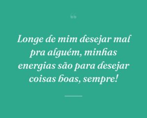 Longe de mim desejar mal pra alguém, minhas energias são para desejar coisas boas, sempre!