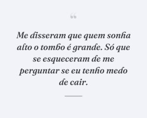 Me disseram que quem sonha alto o tombo é grande. Só que se esqueceram de me perguntar se eu tenho medo de cair.