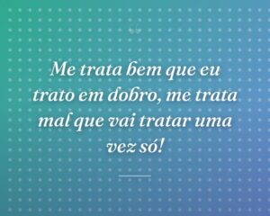 Me trata bem que eu trato em dobro, me trata mal que vai tratar uma vez só!