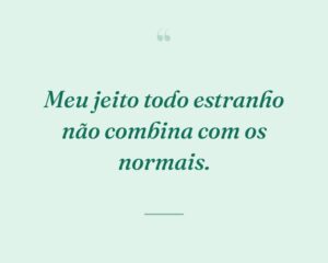 Meu jeito todo estranho não combina com os normais.