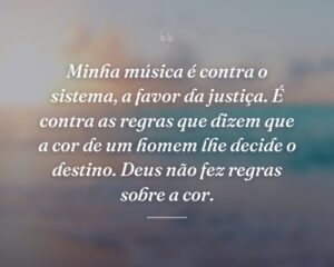 Minha música é contra o sistema, a favor da justiça. É contra as regras que dizem que a cor de um homem lhe decide o destino. Deus não fez regras sobre a cor.