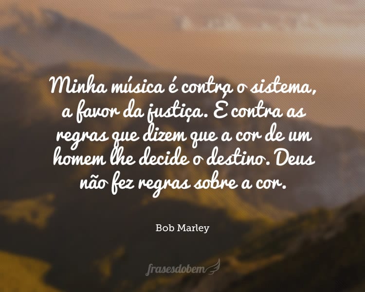 Minha música é contra o sistema, a favor da justiça. É contra as regras que dizem que a cor de um homem lhe decide o destino. Deus não fez regras sobre a cor.