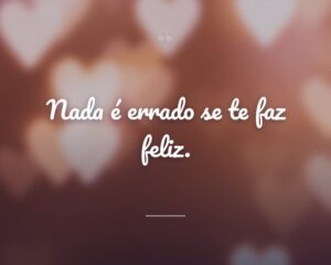 Nada é errado se te faz feliz.