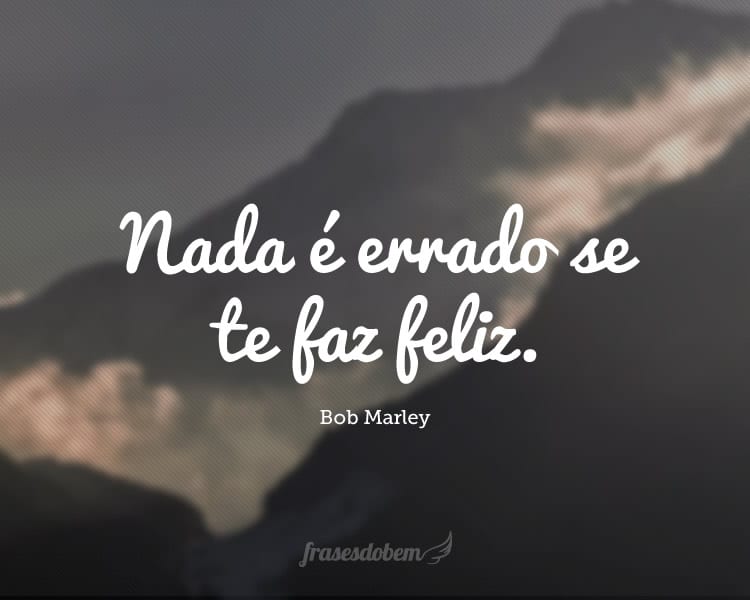 Nada é errado se te faz feliz.