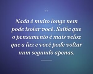 Nada é muito longe nem pode isolar você. Saiba que o pensamento é mais veloz que a luz e você pode voltar num segundo apenas.