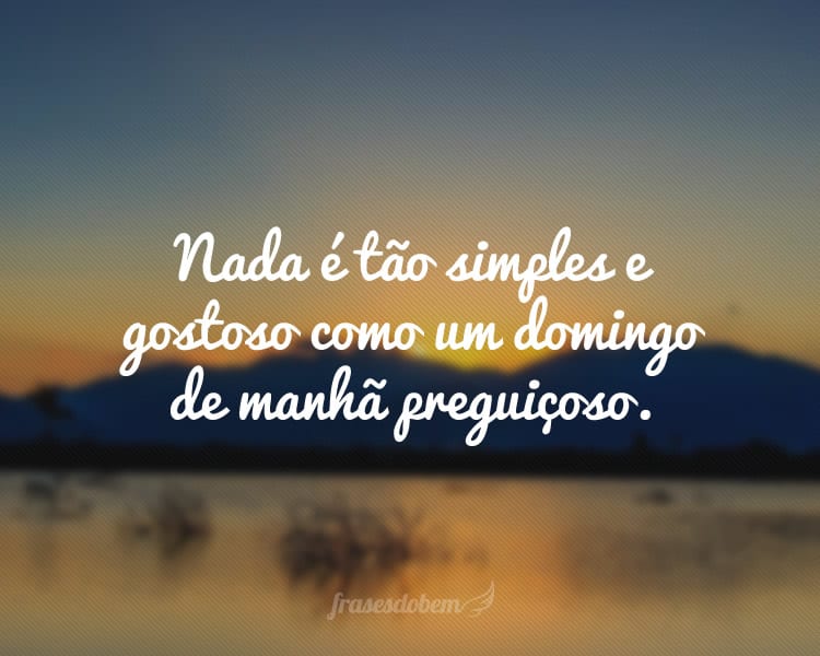 Nada é tão simples e gostoso como um domingo de manhã preguiçoso.