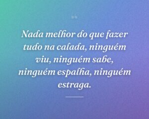 Nada melhor do que fazer tudo na calada, ninguém viu, ninguém sabe, ninguém espalha, ninguém estraga.