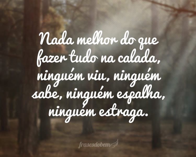 Nada melhor do que fazer tudo na calada, ninguém viu, ninguém sabe, ninguém espalha, ninguém estraga.