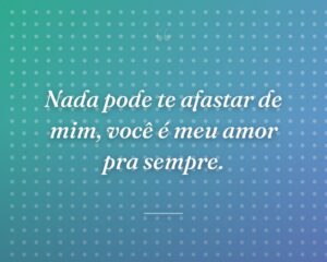 Nada pode te afastar de mim, você é meu amor pra sempre.