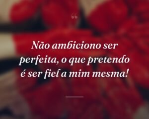 Não ambiciono ser perfeita, o que pretendo é ser fiel a mim mesma!
