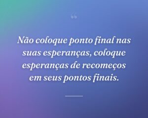 Não coloque ponto final nas suas esperanças, coloque esperanças de recomeços em seus pontos finais.