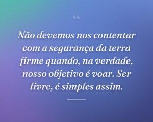 Não devemos nos contentar com a segurança da terra firme quando, na verdade, nosso objetivo é voar. Ser livre, é simples assim.
