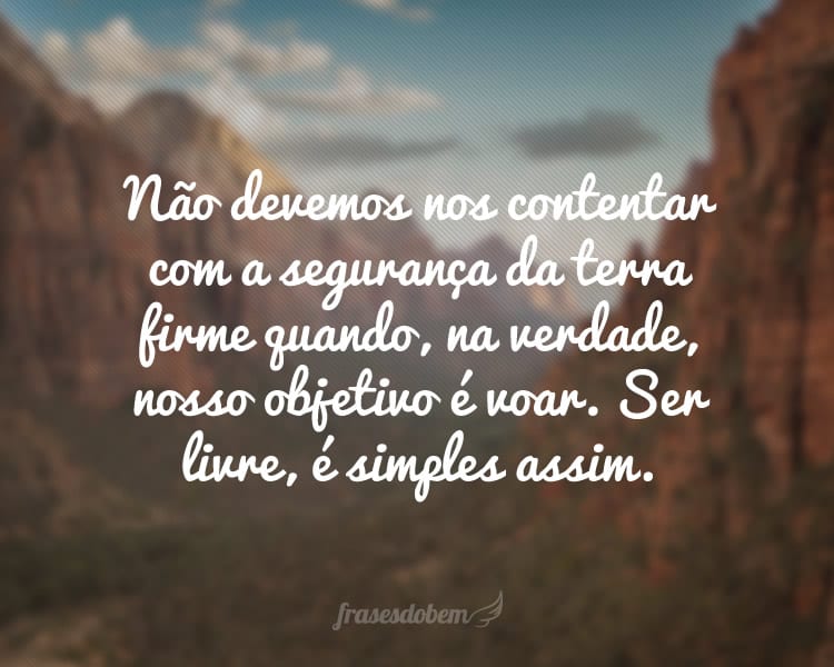 Não devemos nos contentar com a segurança da terra firme quando, na verdade, nosso objetivo é voar. Ser livre, é simples assim.