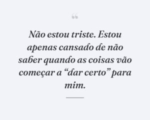 Não estou triste. Estou apenas cansado de não saber quando as coisas vão começar a “dar certo” para mim.