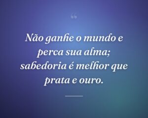 Não ganhe o mundo e perca sua alma; sabedoria é melhor que prata e ouro.