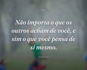 Não importa o que os outros acham de você, e sim o que você pensa de si mesmo.