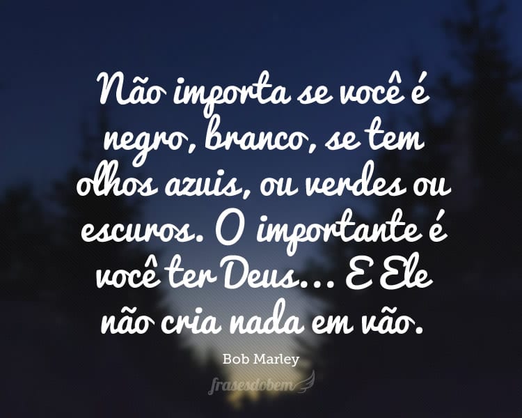 Não importa se você é negro, branco, se tem olhos azuis, ou verdes ou escuros. O importante é você ter Deus... E Ele não cria nada em vão.