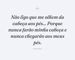 Não ligo que me olhem da cabeça aos pés... Porque nunca farão minha cabeça e nunca chegarão aos meus pés.